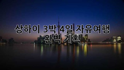 상하이 3박 4일 자유여행 완벽 계획