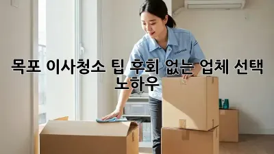 목포 이사청소 팁: 후회 없는 업체 선택 노하우