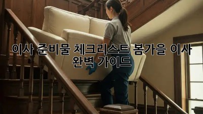 이사 준비물 체크리스트: 봄/가을 이사 완벽 가이드